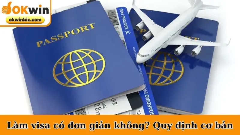 Làm visa có đơn giản không? Quy định cơ bản